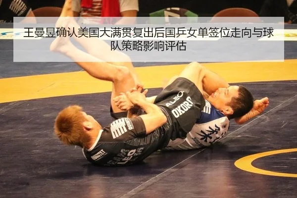 王曼昱确认美国大满贯复出后国乒女单签位走向与球队策略影响评估